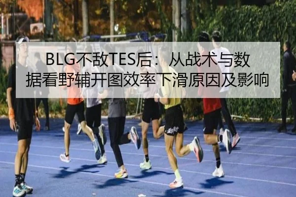 BLG不敌TES后：从战术与数据看野辅开图效率下滑原因及影响